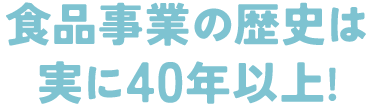 食品事業の歴史は実に40年以上