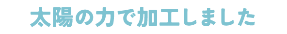 太陽の力で加工しました