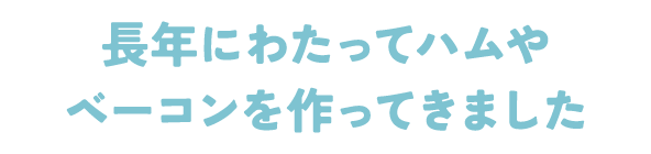 長年にわたってハムやベーコンを作ってきました